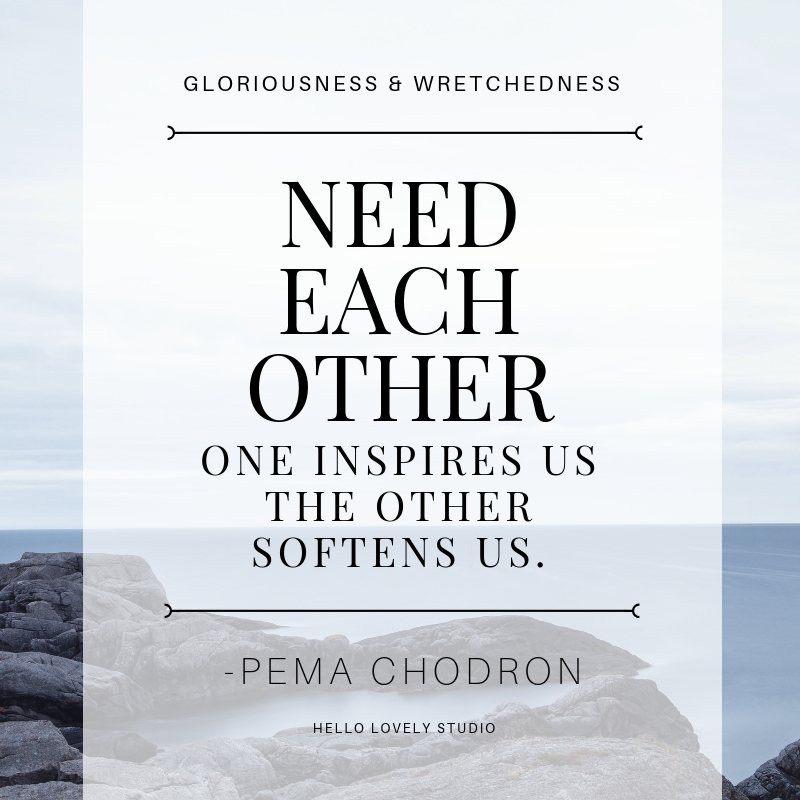 Pema Chodron quote. GLORIOUSNESS & WRETCHEDNESS NEED EACH OTHER. ONE INSPIRES US, THE OTHER SOFTENS US. #hellolovelystudio #PemaChodron. #quote #faith #spirituality #wisdom
