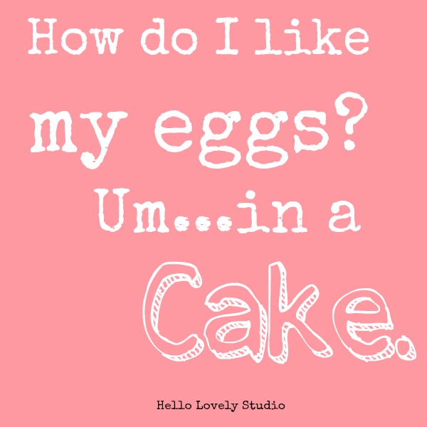 Humor quote about cake. How do I like my eggs? Um...in a cake. #hellolovelystudio #cake #humor #quote #bakers #baking #dessert