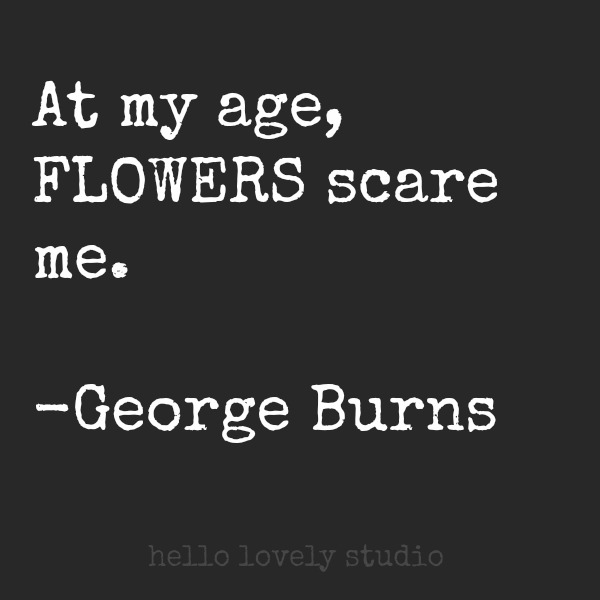 At my age, flowers scare me. Quote by George Burns on Hello Lovely Studio. #hellolovelystudio #quote #aging #humor #georgeburns