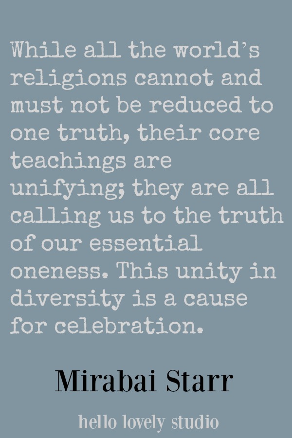 Mirabai Starr quote. While all the world's religions cannot and must not be reduced to one truth, their core teachings are unifying...#mirabaistarr #quote #unity #religion #faith #spirituality #hellolovelystudio