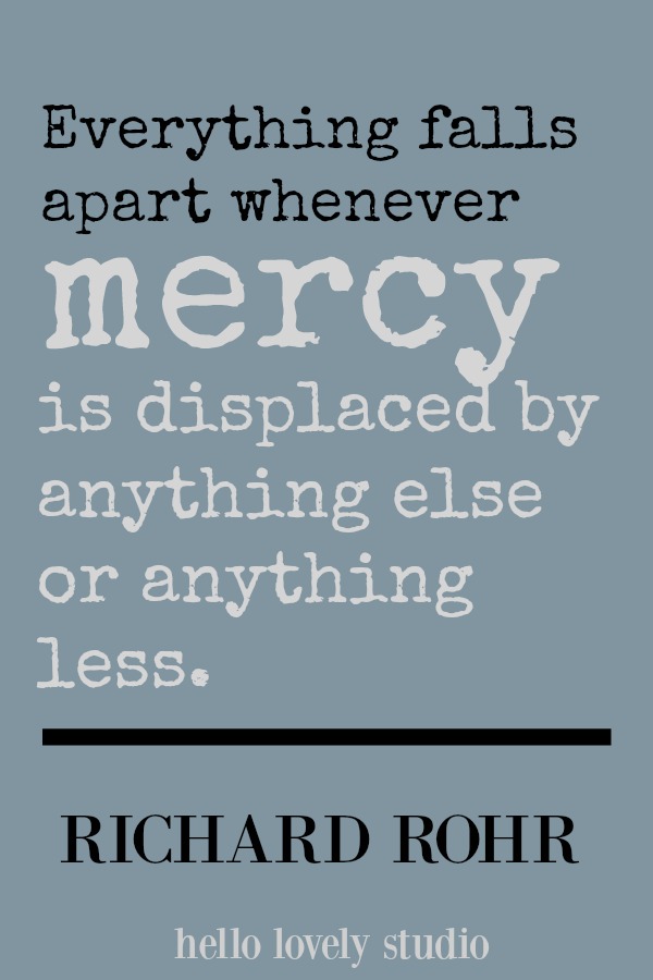 Richard Rohr quote. Everything falls apart whenever mercy is displaced by anything else or anything less. #mercy #richardrohr #quote #hellolovelystudio #spirituality #christianity #faith