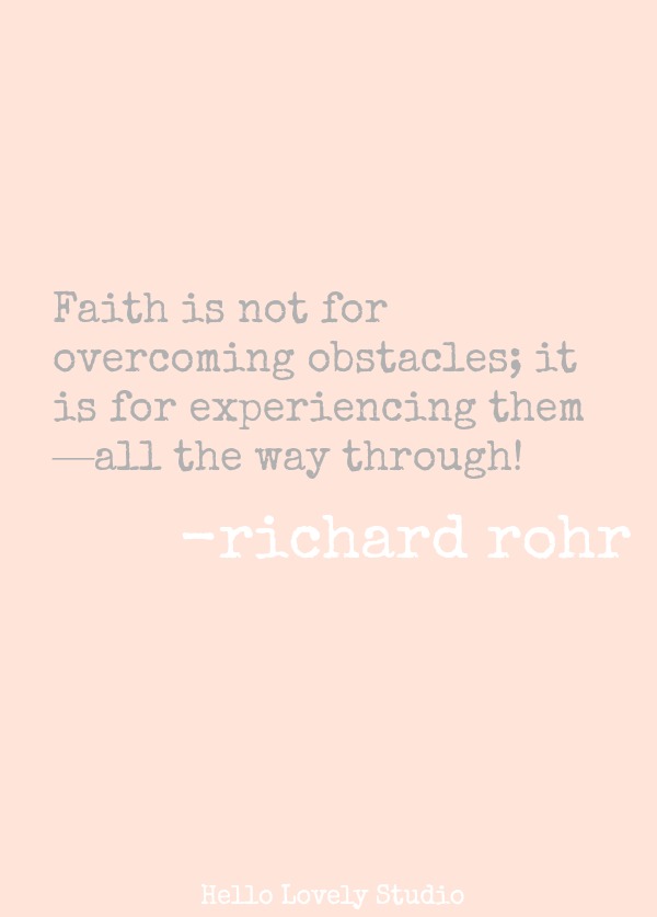 FAITH IS NOT FOR OVERCOMING OBSTACLES; IT IS FOR EXPERIENCING THEM -- ALL THE WAY THROUGH! (Richard Rohr)