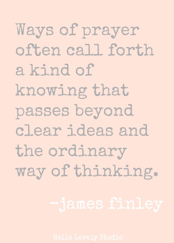 James Finley quote about prayer. WAYS OF PRAYER OFTEN CALL FORTH A KIND OF KNOWING THAT PASSES BEYOND CLEAR IDEAS AND THE ORDINARY WAY OF THINKING. James Finley. #prayer #quote #jamesfinley #faith #spirituality