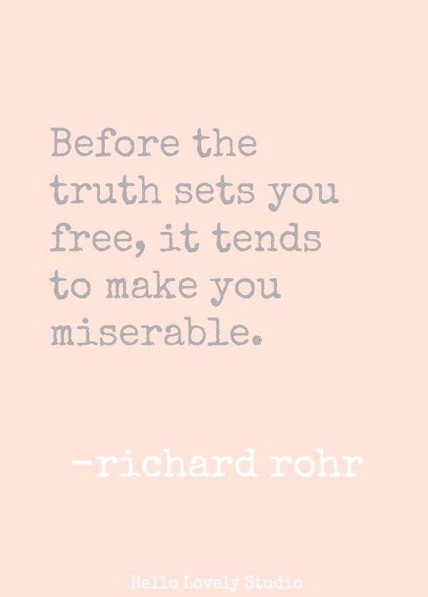 BEFORE THE TRUTH SETS YOU FREE, IT TENDS TO MAKE YOU MISERABLE. (Richard Rohr)