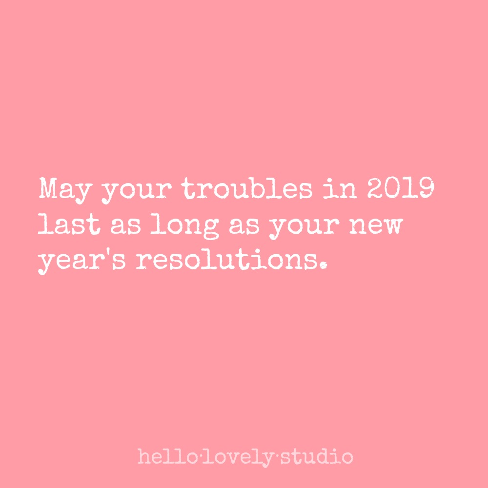 New Year's resolution humor: May your troubles in 2019 last as long as your new year's resolutions. Hello Lovely Studio.