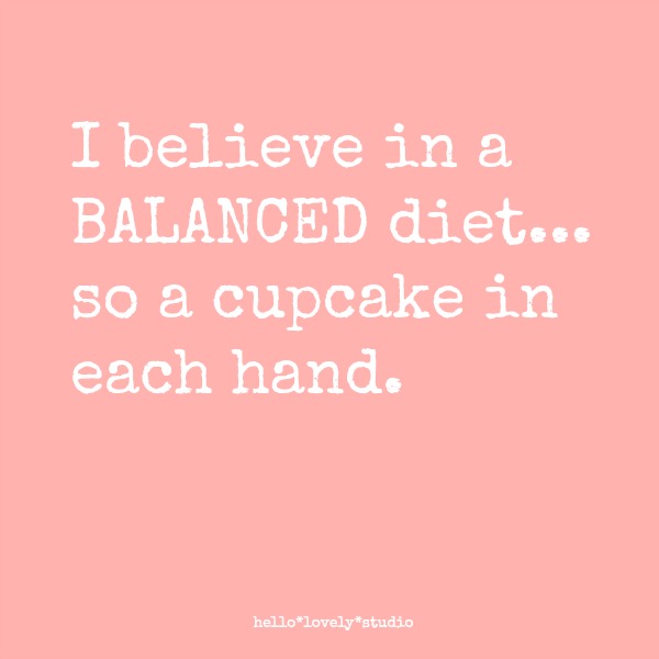 I BELIEVE IN A BALANCED DIET....SO A CUPCAKE IN EACH HAND. #cake #quote #hellolovelystudio