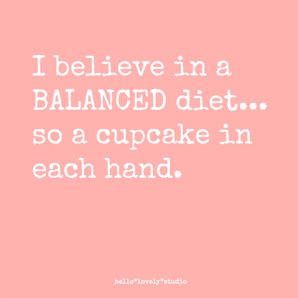 I BELIEVE IN A BALANCED DIET....SO A CUPCAKE IN EACH HAND. #cake #quote #hellolovelystudio