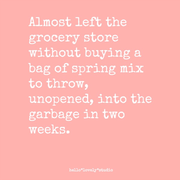 Funny quote about the struggle to eat a healthier diet. ALMOST LEFT THE GROCERY STORE WITHOUT BUYING A BAG OF SPRING MIX TO THROW, UNOPENED, INTO THE GARBAGE IN TWO WEEKS. Hello Lovely Studio. #quote #humor #funnyquote #hellolovelystudio #dieting