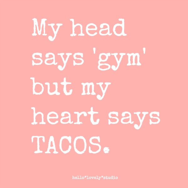MY HEAD SAYS 'GYM' BUT MY HEART SAYS TACOS. Funny quote about dieting and the struggle to eat a healthy diet by Hello Lovely Studio. #humor #hellolovelystudio #quote #tacos