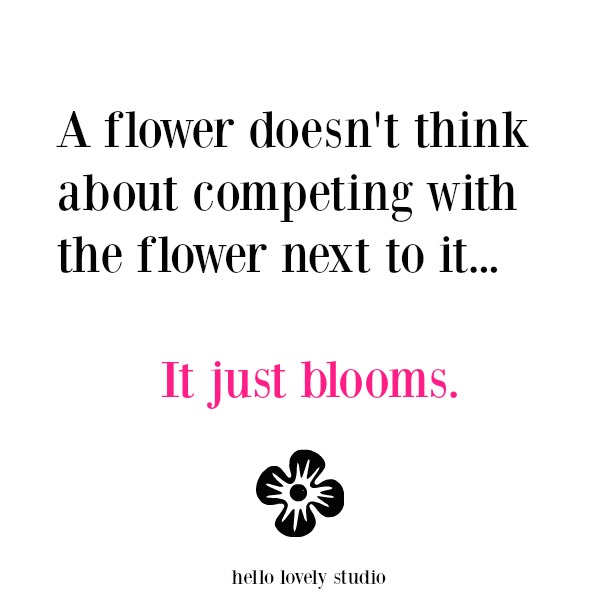 Inspirational quote about flowers and competition: a flower doesn't think about competing with the flower next to it...it just blooms. Hello Lovely Studio.