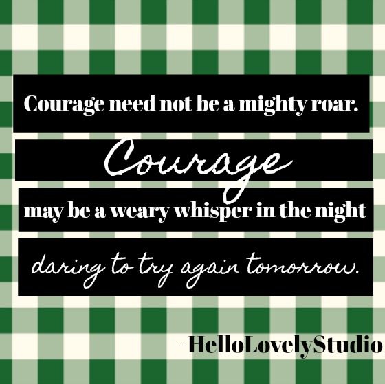 Inspirational quote about courage from Hello Lovely Studio: Courage need not be a mighty roar. Courage may be a weary whisper in the night daring to try again tomorrow. 