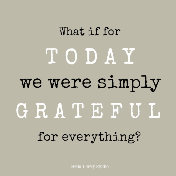 Inspirational quote about gratitude from Hello Lovely Studio: What if for today we were simply grateful for everything?