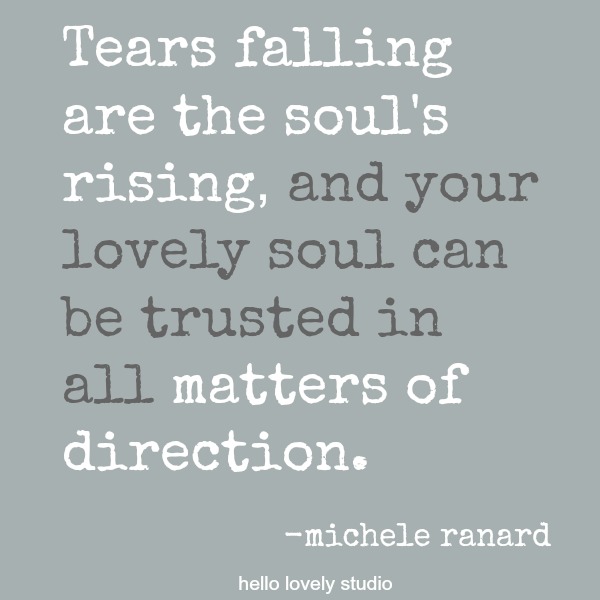 Inspirational quote by Michele of Hello Lovely Studio: Tears falling are the soul's rising, and your lovely soul can be trusted in all matters of direction.