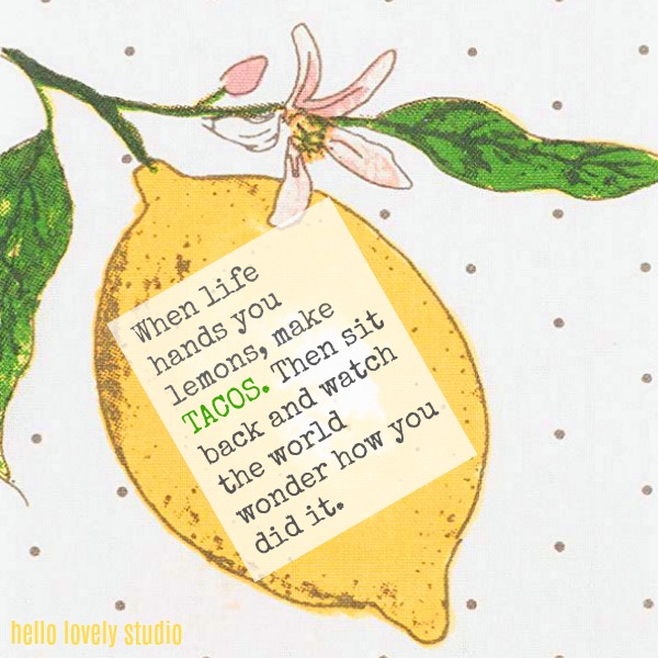 Humorous quote from Hello Lovely Studio with lemon theme: When life hands you lemons, make TACOS. Then sit back and watch the world wonder how you did it.