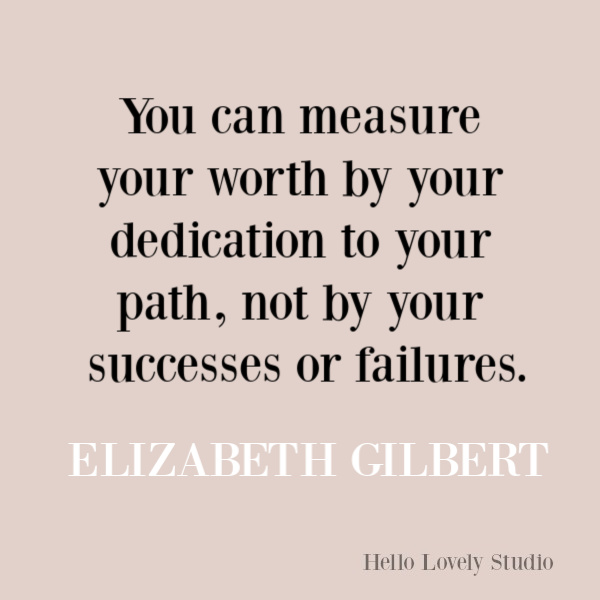 Elizabeth Gilbert quote about worth and the creative life. #creativityquote #inspirationalquote #elizabethgilbert #bigmagic #selflove #dedicationquote