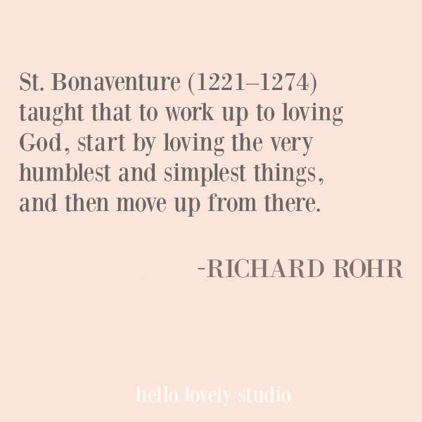 St. Bonaventure taught that to work up to loving God, start by loving the very humblest and simplest things, and then move up from there. Richard Rohr inspirational quote. #quotes #richardrohr #spirituality #christianity #faith