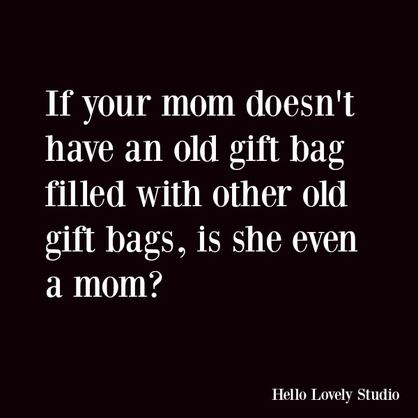 Funny quote with humor: If your mom doesn't have an old gift bag filled with other old gift bags, is she even a mom? #funnyquote #holidays #humor #momhumor #quotes