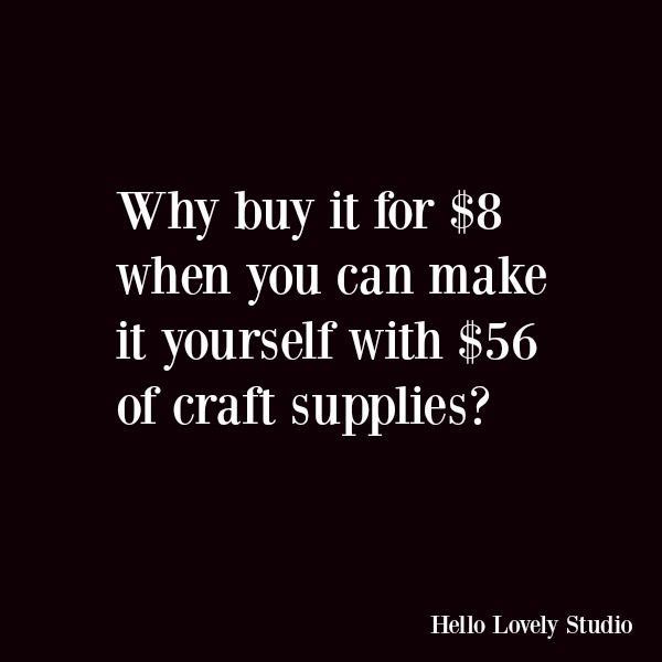 Humor and funny quote about DIY and crafting: Why buy it for $8 when you can make it yourself with $56 of craft supplies? #quotes #funnyquote #humor #crafting #diy #holidays