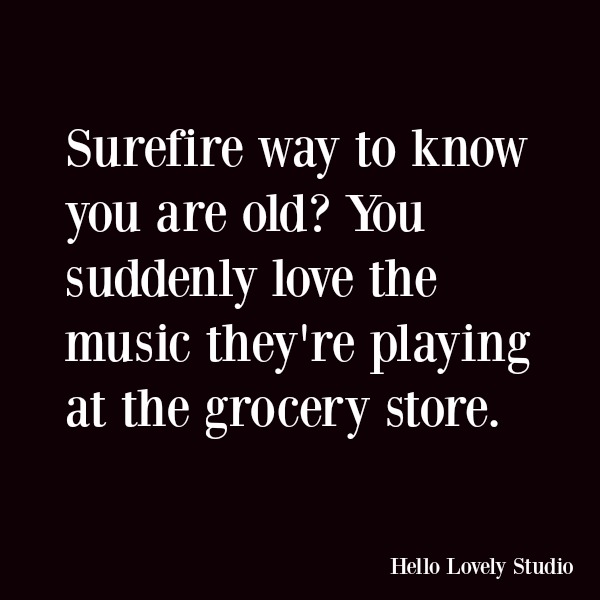 Humor and funny quote about being old: Surefire way to know you are old? You suddenly love the music they're playing at the grocery store. #quotes #funnyquote #humor #aging #gettingold