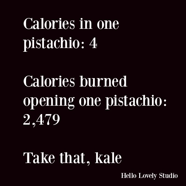 Funny quote and humor about healthy food. Calories in one pistachio: 4 Calories burned opening one pistachio: 2,479 Take that kale #funnyquote #quotes #humor #kale #dieting #pistachio