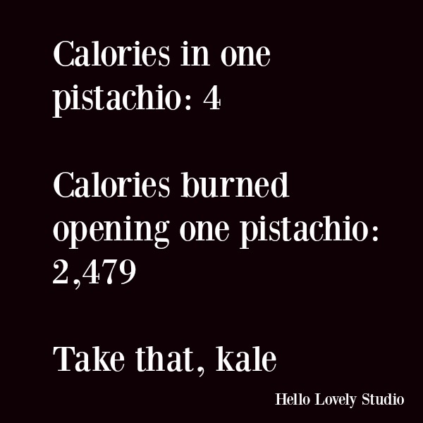 Funny quote and humor about healthy food. Calories in one pistachio: 4 Calories burned opening one pistachio: 2,479 Take that kale #funnyquote #quotes #humor #kale #dieting #pistachio