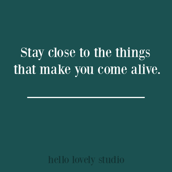 Inspirational quote on Hello Lovely Studio  - stay close to the things that make you come alive. #inspirationalquotes #lifequotes