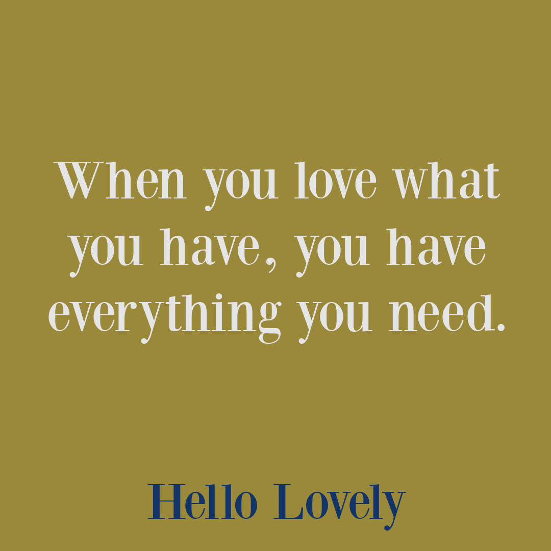 Gratitude quote: when you love what you have, you have everything you need - Hello Lovely Studio. #gratitudequotes #thanksgivingquotes