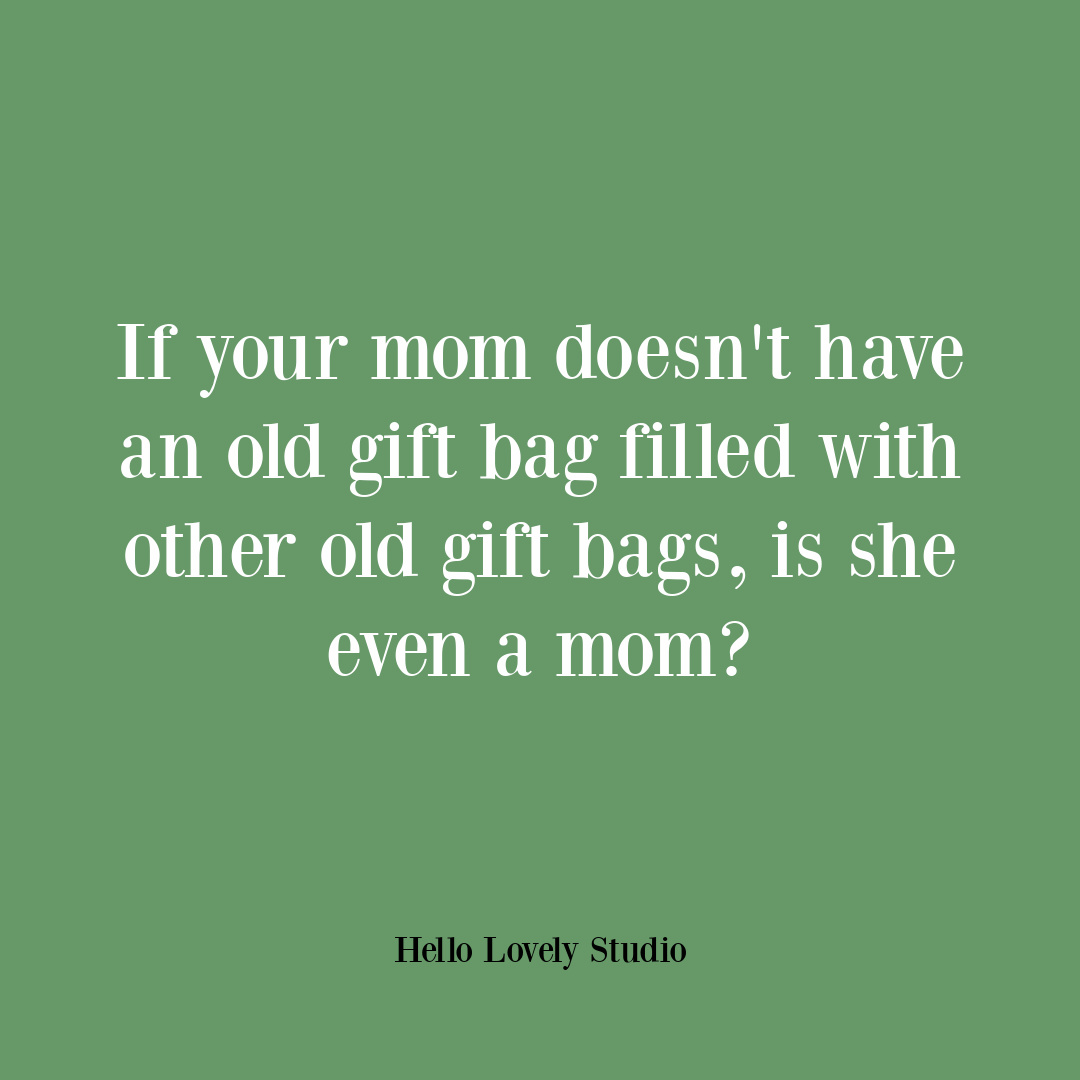 Funny quote with humor: If your mom doesn't have an old gift bag filled with other old gift bags, is she even a mom? #funnyquote #holidays #humor #momhumor #quotes