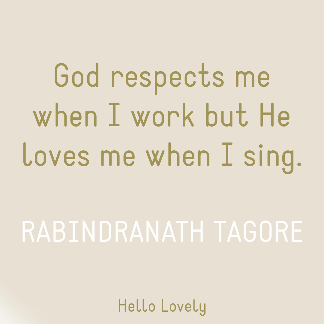 Quote on Hello Lovely: God respects me when I work but He loves me when I sing - Rabindranath Tagore.