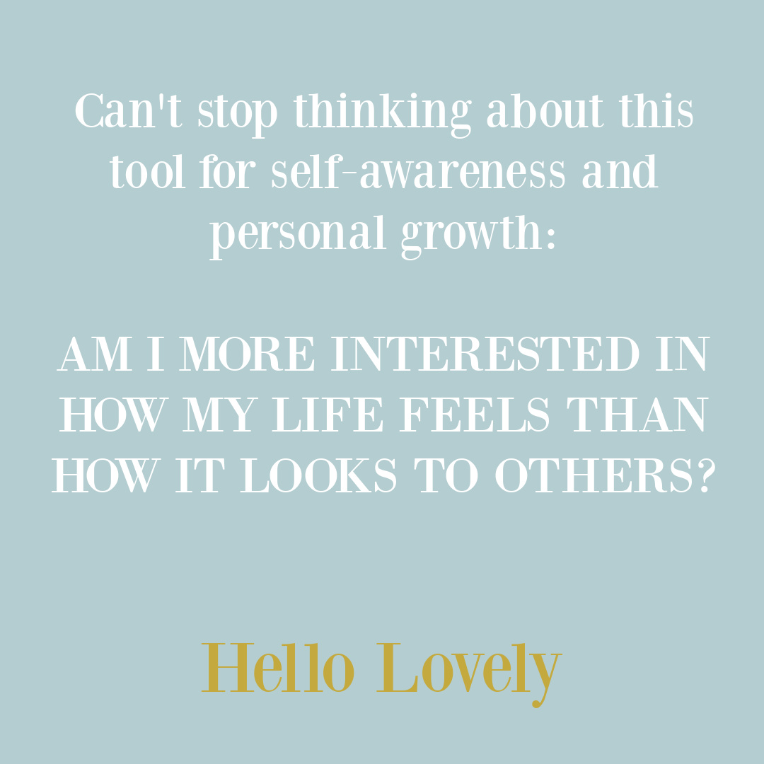 Self awareness and personal growth quote on Hello Lovely Studio: CAN'T STOP THINKING ABOUT THIS TOOL FOR SELF-AWARENESS AND PERSONAL GROWTH: AM I MORE INTERESTED IN HOW MY LIFE FEELS THAN HOW IT LOOKS TO OTHERS? #personalgrowthquote #freedomquote