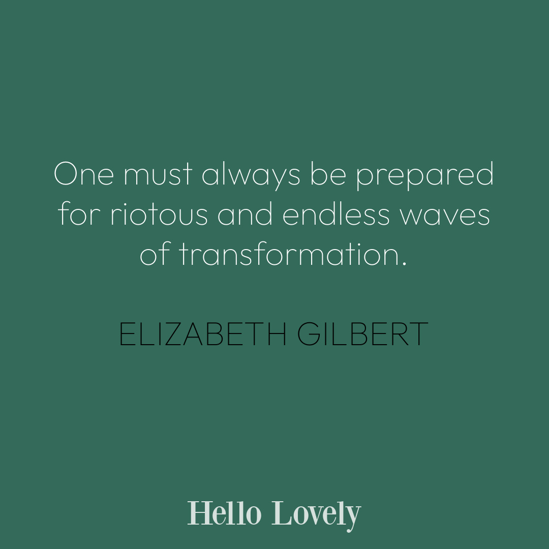 Elizabeth Gilbert quote about change and transformation on Hello Lovely Studio. #changequotes #personalgrowthquotes #spiritualityquotes